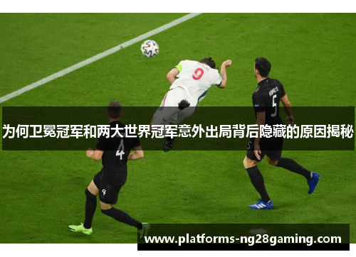 为何卫冕冠军和两大世界冠军意外出局背后隐藏的原因揭秘