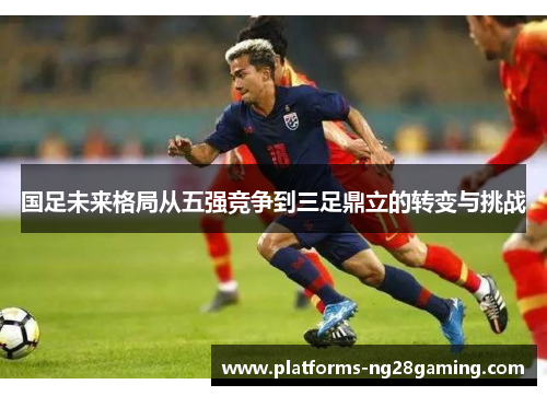 国足未来格局从五强竞争到三足鼎立的转变与挑战
