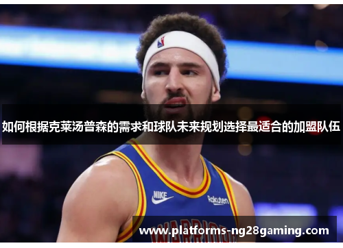 如何根据克莱汤普森的需求和球队未来规划选择最适合的加盟队伍