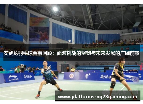 安赛龙羽毛球赛事回顾：面对挑战的坚韧与未来发展的广阔前景