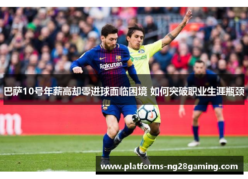 巴萨10号年薪高却零进球面临困境 如何突破职业生涯瓶颈