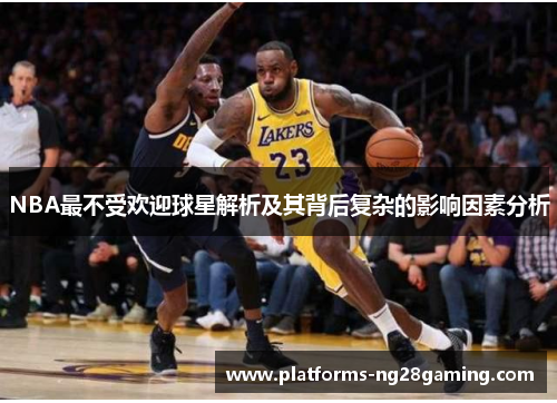 NBA最不受欢迎球星解析及其背后复杂的影响因素分析
