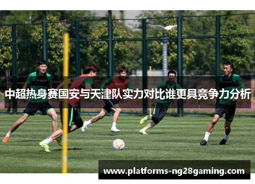 中超热身赛国安与天津队实力对比谁更具竞争力分析