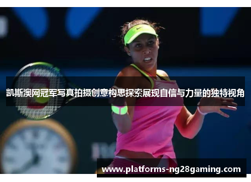 凯斯澳网冠军写真拍摄创意构思探索展现自信与力量的独特视角
