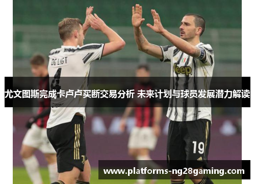 尤文图斯完成卡卢卢买断交易分析 未来计划与球员发展潜力解读