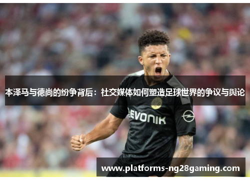 本泽马与德尚的纷争背后：社交媒体如何塑造足球世界的争议与舆论