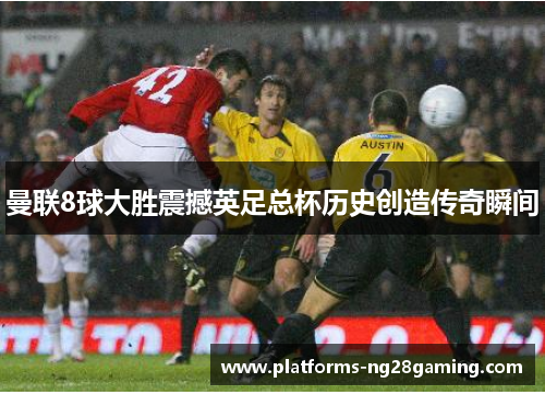 曼联8球大胜震撼英足总杯历史创造传奇瞬间