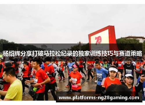 杨绍辉分享打破马拉松纪录的独家训练技巧与赛道策略
