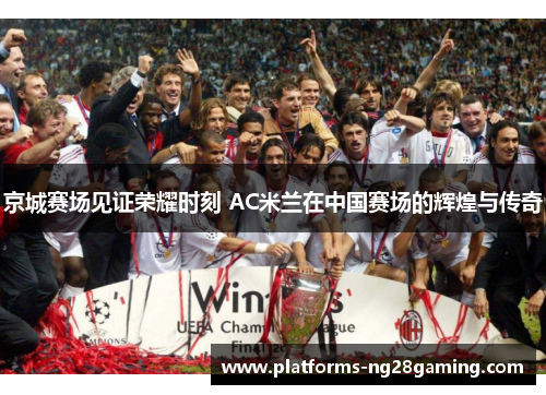 京城赛场见证荣耀时刻 AC米兰在中国赛场的辉煌与传奇