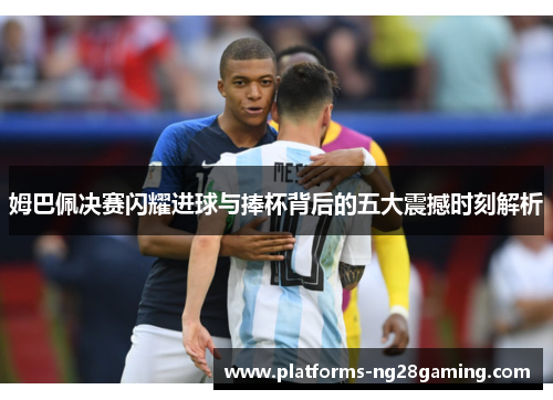 姆巴佩决赛闪耀进球与捧杯背后的五大震撼时刻解析