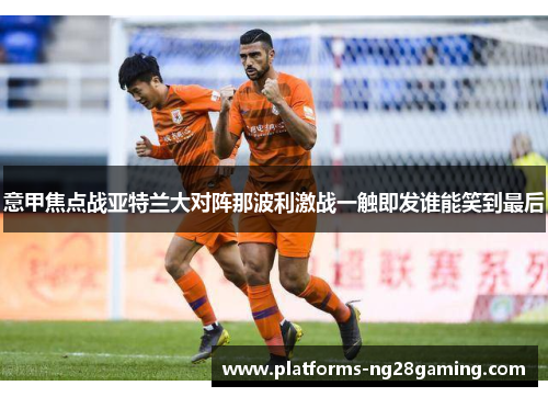 意甲焦点战亚特兰大对阵那波利激战一触即发谁能笑到最后