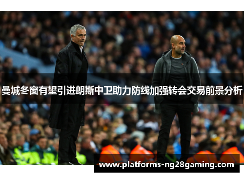 曼城冬窗有望引进朗斯中卫助力防线加强转会交易前景分析