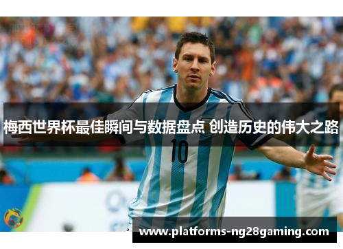 梅西世界杯最佳瞬间与数据盘点 创造历史的伟大之路