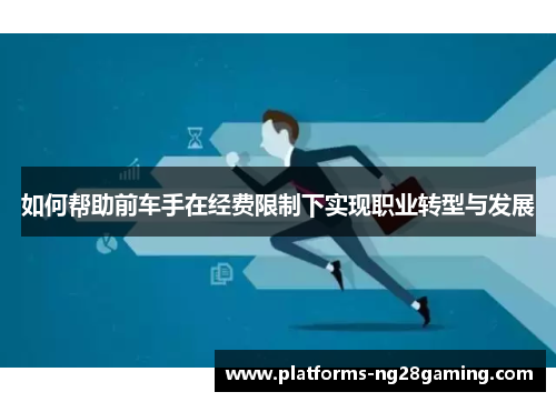 如何帮助前车手在经费限制下实现职业转型与发展