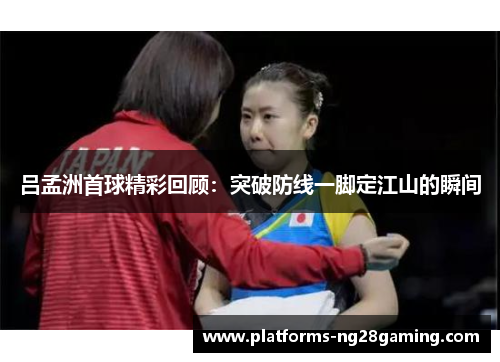 吕孟洲首球精彩回顾：突破防线一脚定江山的瞬间