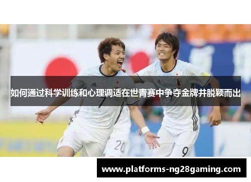 如何通过科学训练和心理调适在世青赛中争夺金牌并脱颖而出