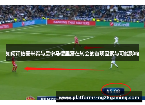 如何评估基米希与皇家马德里潜在转会的各项因素与可能影响