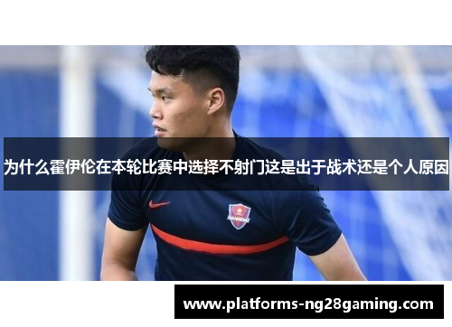为什么霍伊伦在本轮比赛中选择不射门这是出于战术还是个人原因