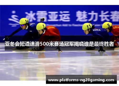 亚冬会短道速滑500米赛场冠军揭晓谁是最终胜者