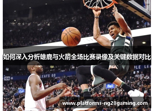 如何深入分析雄鹿与火箭全场比赛录像及关键数据对比