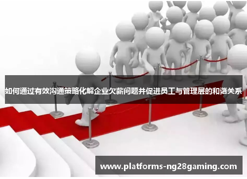 如何通过有效沟通策略化解企业欠薪问题并促进员工与管理层的和谐关系