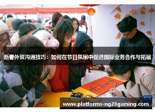 新春外贸沟通技巧：如何在节日氛围中促进国际业务合作与拓展