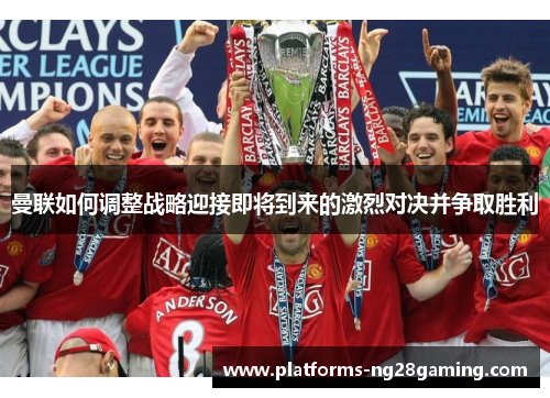 曼联如何调整战略迎接即将到来的激烈对决并争取胜利