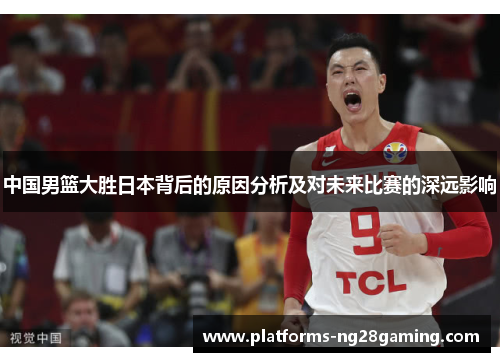 中国男篮大胜日本背后的原因分析及对未来比赛的深远影响