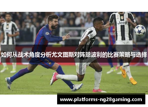如何从战术角度分析尤文图斯对阵恩波利的比赛策略与选择