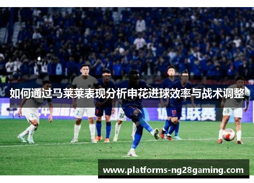 如何通过马莱莱表现分析申花进球效率与战术调整
