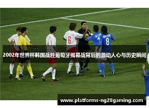 2002年世界杯韩国战胜葡萄牙揭幕战背后的激动人心与历史瞬间