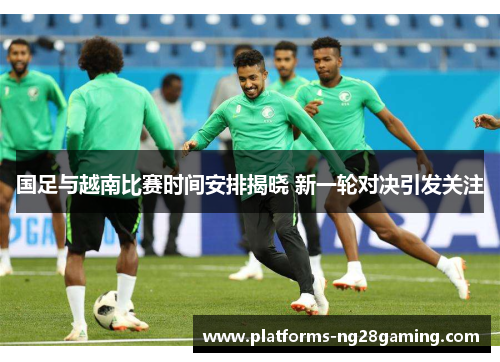 国足与越南比赛时间安排揭晓 新一轮对决引发关注