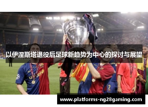 以伊涅斯塔退役后足球新趋势为中心的探讨与展望