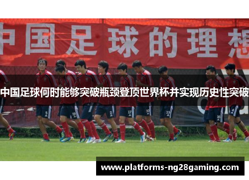中国足球何时能够突破瓶颈登顶世界杯并实现历史性突破