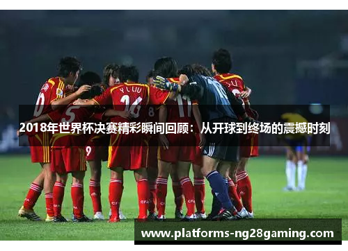 2018年世界杯决赛精彩瞬间回顾：从开球到终场的震撼时刻
