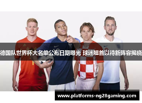 德国队世界杯大名单公布日期曝光 球迷翘首以待新阵容揭晓