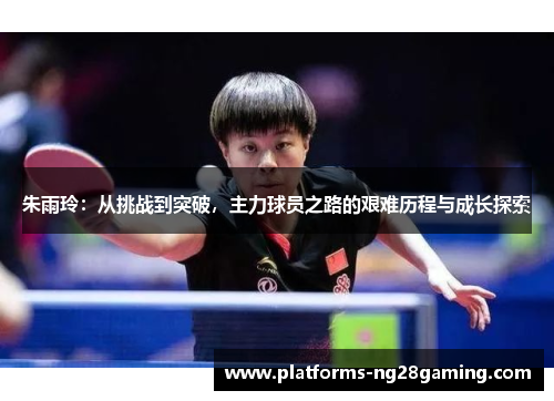 朱雨玲：从挑战到突破，主力球员之路的艰难历程与成长探索