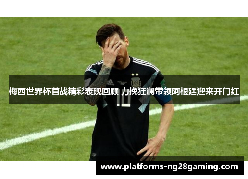 梅西世界杯首战精彩表现回顾 力挽狂澜带领阿根廷迎来开门红