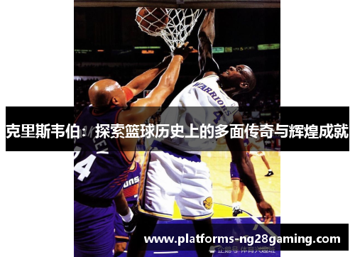 克里斯韦伯：探索篮球历史上的多面传奇与辉煌成就