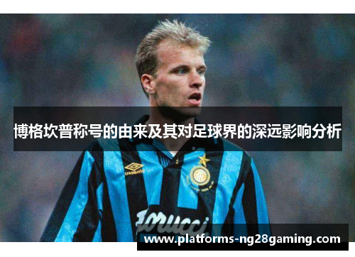 博格坎普称号的由来及其对足球界的深远影响分析 博格坎普称号的由来及其对足球界的深远影响分析