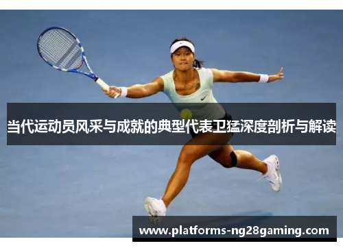 当代运动员风采与成就的典型代表卫猛深度剖析与解读