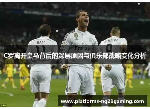 C罗离开皇马背后的深层原因与俱乐部战略变化分析