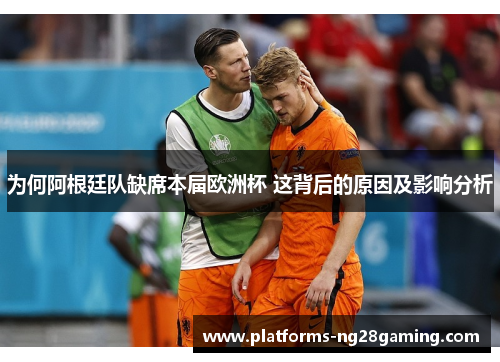为何阿根廷队缺席本届欧洲杯 这背后的原因及影响分析