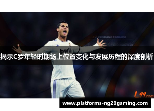 揭示C罗年轻时期场上位置变化与发展历程的深度剖析