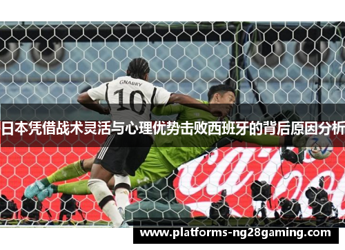 日本凭借战术灵活与心理优势击败西班牙的背后原因分析