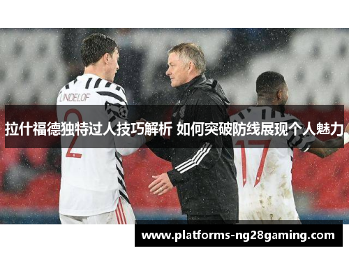 拉什福德独特过人技巧解析 如何突破防线展现个人魅力