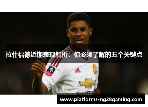 拉什福德近期表现解析：你必须了解的五个关键点