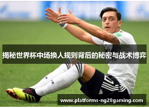 揭秘世界杯中场换人规则背后的秘密与战术博弈