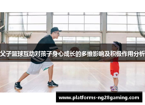 父子篮球互动对孩子身心成长的多维影响及积极作用分析