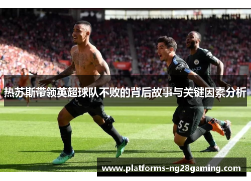 热苏斯带领英超球队不败的背后故事与关键因素分析